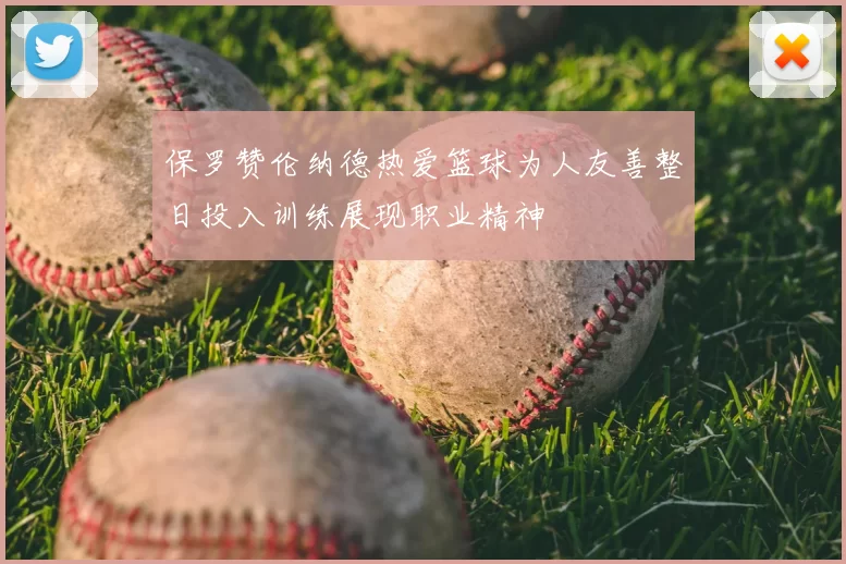 保罗赞伦纳德热爱篮球为人友善整日投入训练展现职业精神