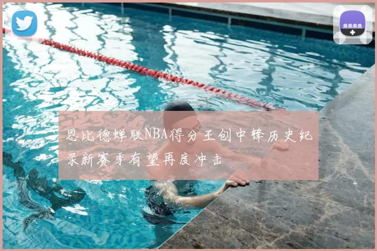 恩比德蝉联NBA得分王创中锋历史纪录新赛季有望再度冲击