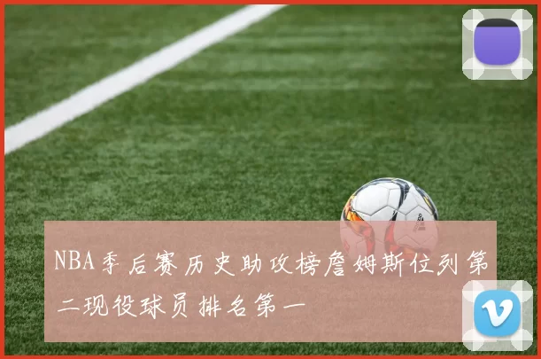 NBA季后赛历史助攻榜詹姆斯位列第二现役球员排名第一