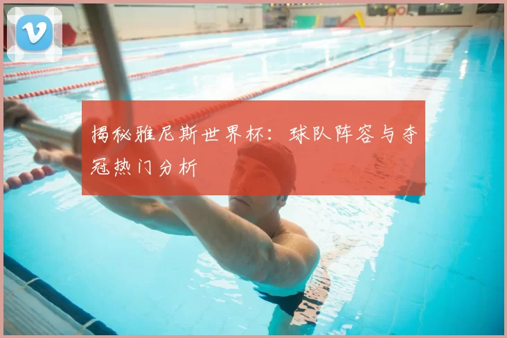 揭秘雅尼斯世界杯：球队阵容与夺冠热门分析