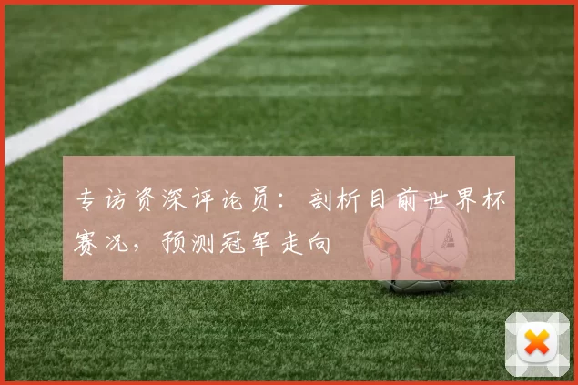 专访资深评论员：剖析目前世界杯赛况，预测冠军走向
