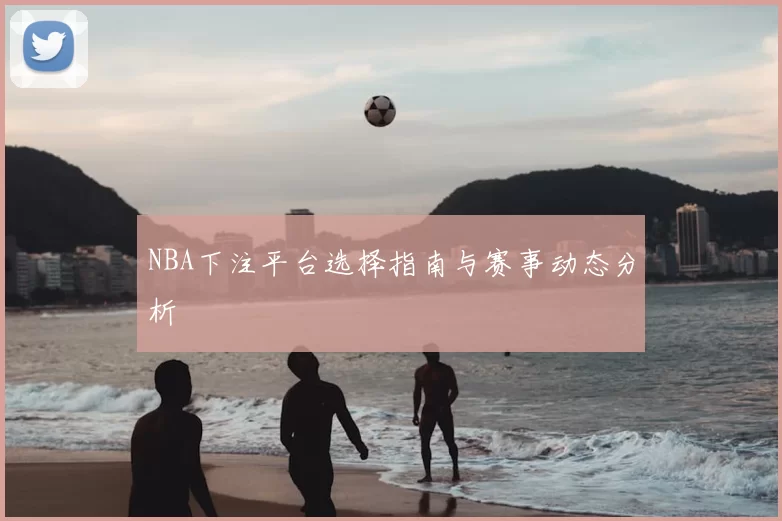 NBA下注平台选择指南与赛事动态分析