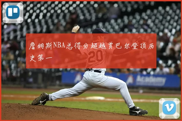 詹姆斯NBA总得分超越贾巴尔登顶历史第一