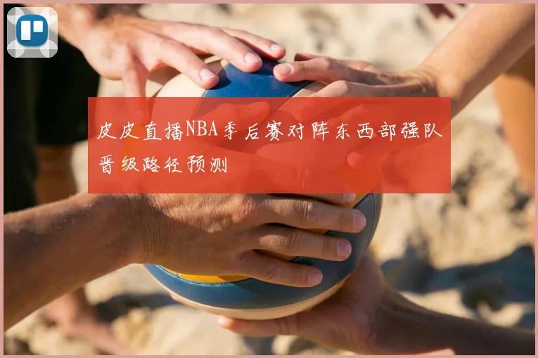 皮皮直播NBA季后赛对阵东西部强队晋级路径预测