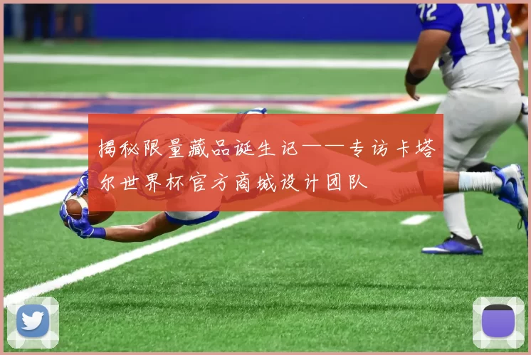 揭秘限量藏品诞生记——专访卡塔尔世界杯官方商城设计团队