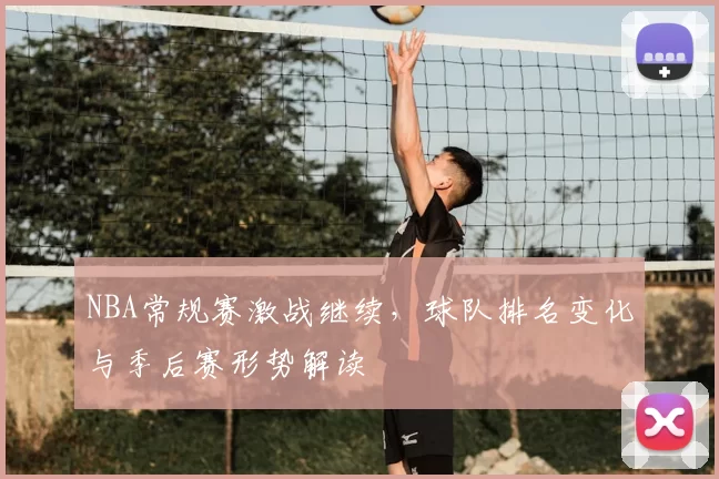NBA常规赛激战继续，球队排名变化与季后赛形势解读