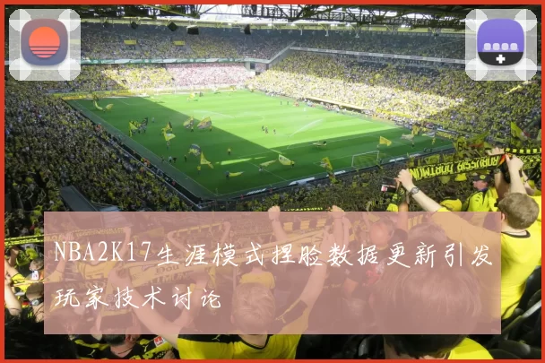 NBA2K17生涯模式捏脸数据更新引发玩家技术讨论
