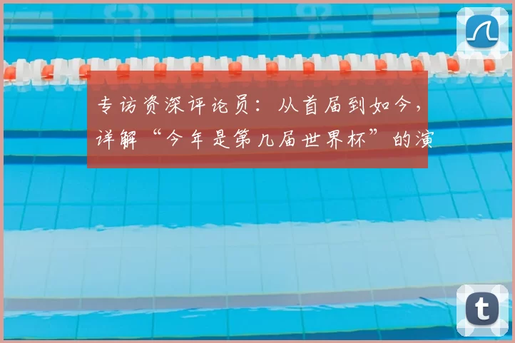 专访资深评论员：从首届到如今，详解“今年是第几届世界杯”的演变