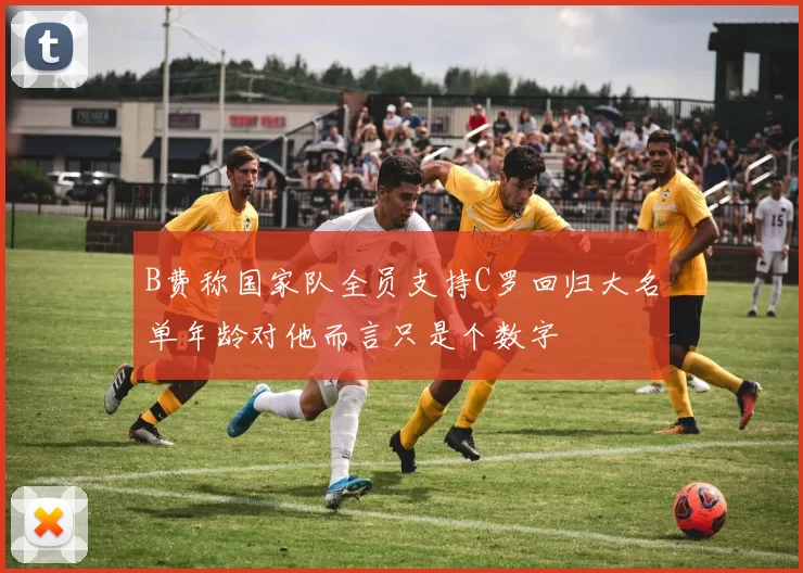 B费称国家队全员支持C罗回归大名单年龄对他而言只是个数字