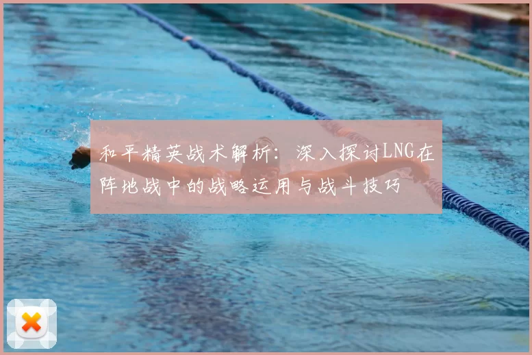 和平精英战术解析：深入探讨LNG在阵地战中的战略运用与战斗技巧
