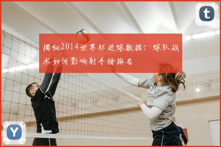 揭秘2014世界杯进球数据：球队战术如何影响射手榜排名