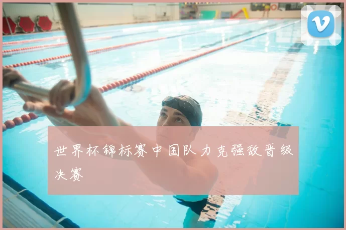 世界杯锦标赛中国队力克强敌晋级决赛