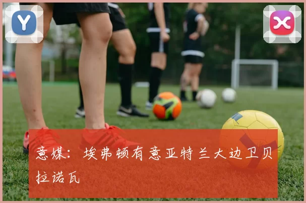 意媒:埃弗顿有意亚特兰大边卫贝拉诺瓦