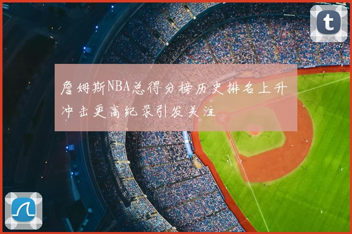 詹姆斯NBA总得分榜历史排名上升 冲击更高纪录引发关注