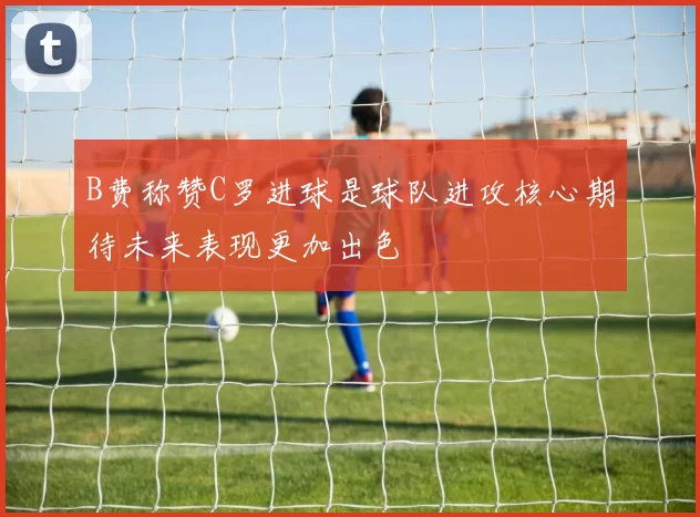 B费称赞C罗进球是球队进攻核心期待未来表现更加出色