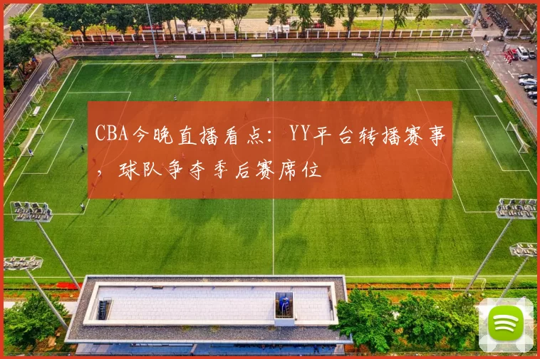 CBA今晚直播看点：YY平台转播赛事，球队争夺季后赛席位