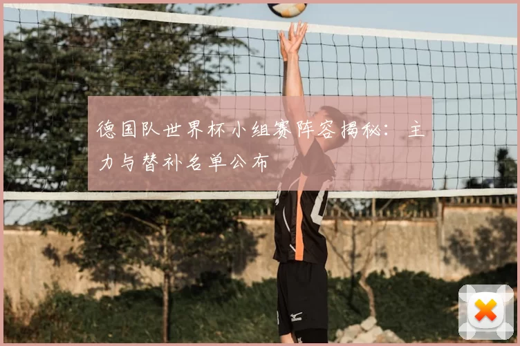 德国队世界杯小组赛阵容揭秘：主力与替补名单公布