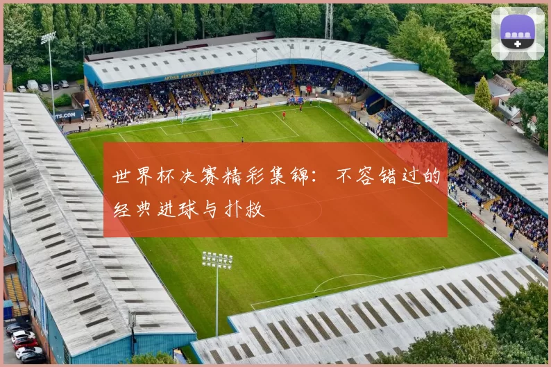 世界杯决赛精彩集锦：不容错过的经典进球与扑救