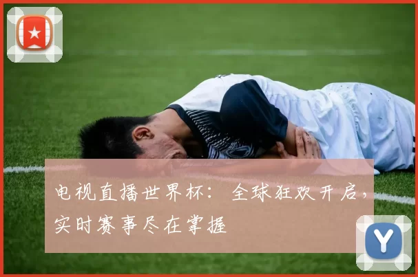 电视直播世界杯:全球狂欢开启,实时赛事尽在掌握