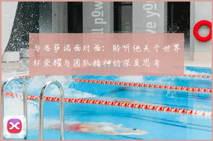 与洛萨诺面对面：聆听他关于世界杯荣耀与团队精神的深度思考