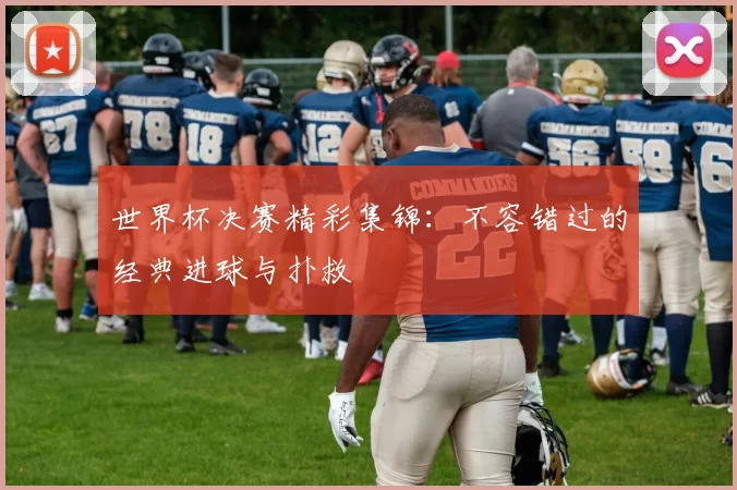 世界杯决赛精彩集锦：不容错过的经典进球与扑救