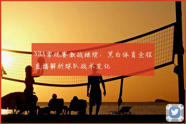NBA常规赛激战继续,黑白体育全程直播解析球队战术变化