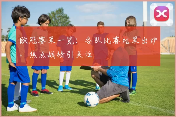欧冠赛果一览:各队比赛结果出炉,焦点战绩引关注