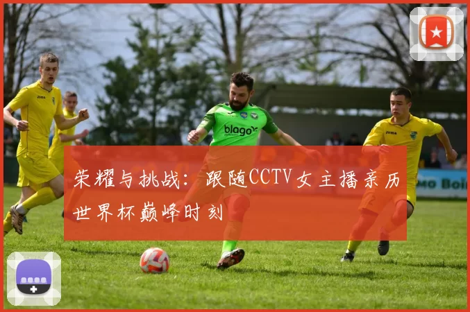 荣耀与挑战：跟随CCTV女主播亲历世界杯巅峰时刻
