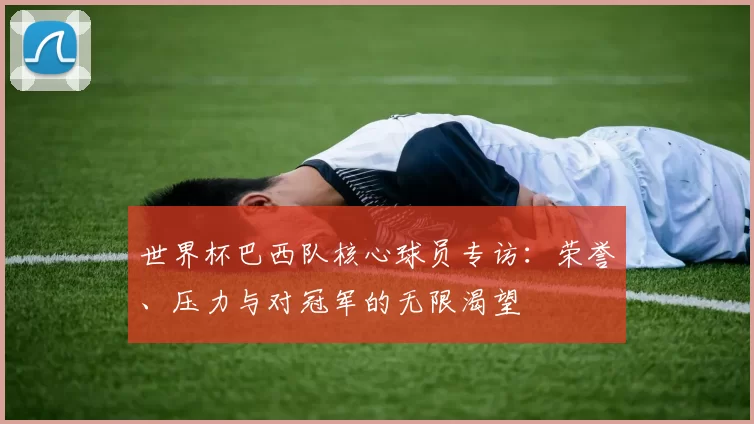 世界杯巴西队核心球员专访：荣誉、压力与对冠军的无限渴望