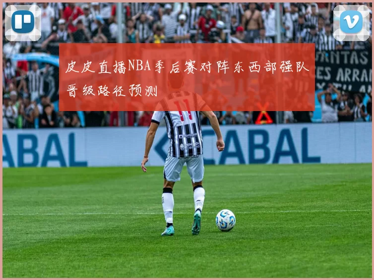 皮皮直播NBA季后赛对阵东西部强队晋级路径预测