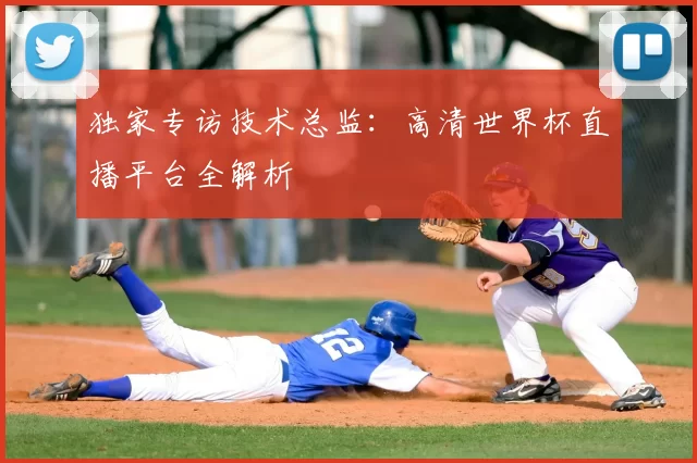 独家专访技术总监：高清世界杯直播平台全解析