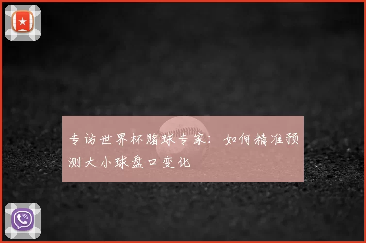 专访世界杯赌球专家：如何精准预测大小球盘口变化