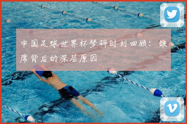 中国足球世界杯梦碎时刻回顾：缺席背后的深层原因