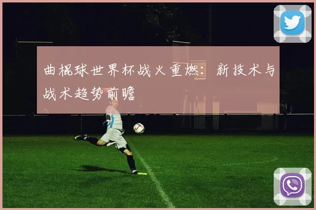 曲棍球世界杯战火重燃：新技术与战术趋势前瞻