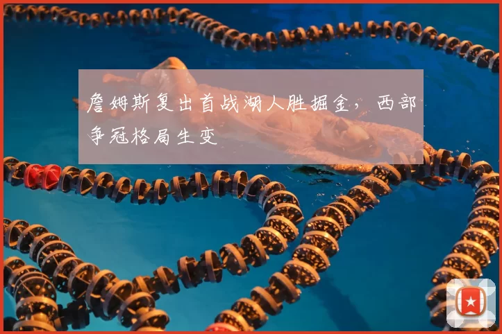 詹姆斯复出首战湖人胜掘金，西部争冠格局生变