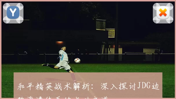 和平精英战术解析：深入探讨JDG边路渗透体系的成功之道