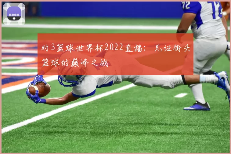 对3篮球世界杯2022直播：见证街头篮球的巅峰之战