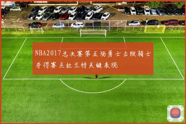 NBA2017总决赛第五场勇士击败骑士夺得赛点杜兰特关键表现