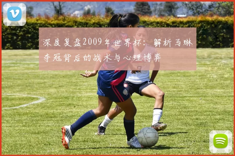 深度复盘2009年世界杯：解析马琳夺冠背后的战术与心理博弈