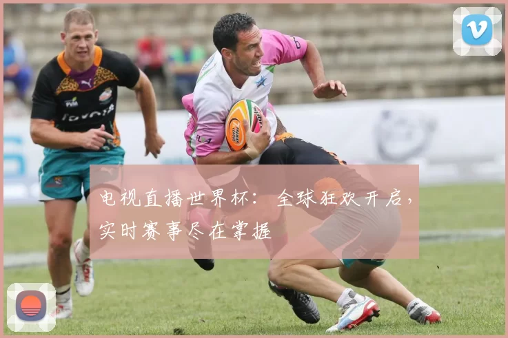 电视直播世界杯：全球狂欢开启，实时赛事尽在掌握