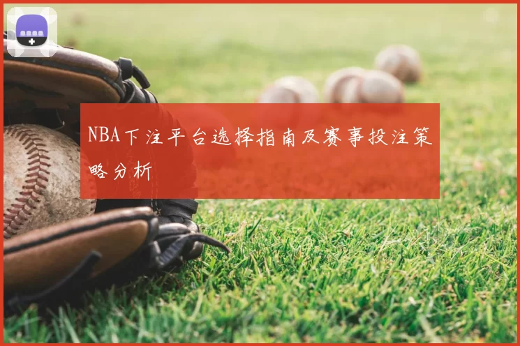 NBA下注平台选择指南及赛事投注策略分析