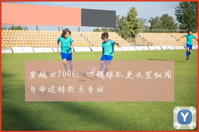 穿越回2006：四强球队更衣室秘闻与命运转折点专访