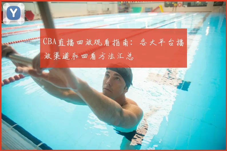 CBA直播回放观看指南：各大平台播放渠道和回看方法汇总