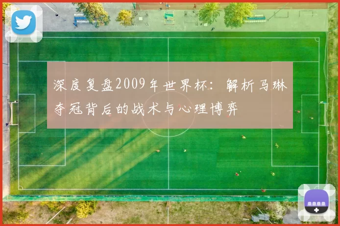 深度复盘2009年世界杯：解析马琳夺冠背后的战术与心理博弈