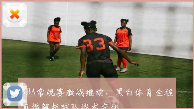 NBA常规赛激战继续，黑白体育全程直播解析球队战术变化