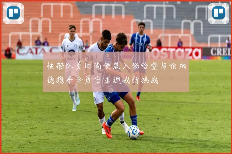 快船队员时尚便装入场哈登与伦纳德携手全员出击迎战新挑战