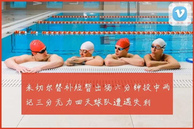 米切尔替补短暂出场六分钟投中两记三分无力回天球队遭遇失利