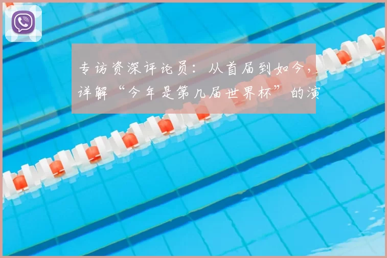 专访资深评论员：从首届到如今，详解“今年是第几届世界杯”的演变
