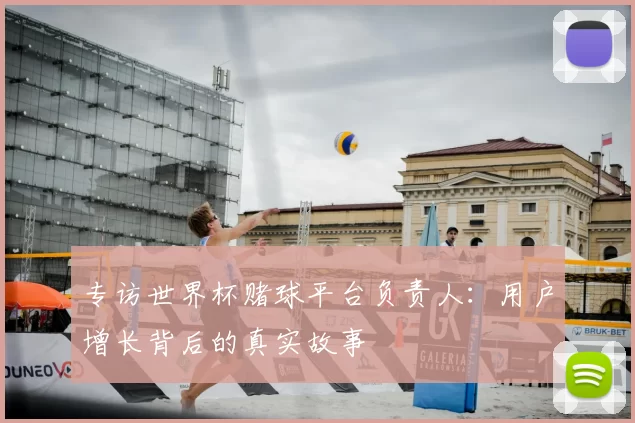 专访世界杯赌球平台负责人：用户增长背后的真实故事