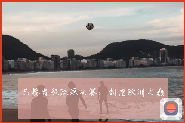 巴黎晋级欧冠决赛，剑指欧洲之巅